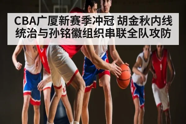 CBA广厦新赛季冲冠 胡金秋内线统治与孙铭徽组织串联全队攻防 | kaiyun