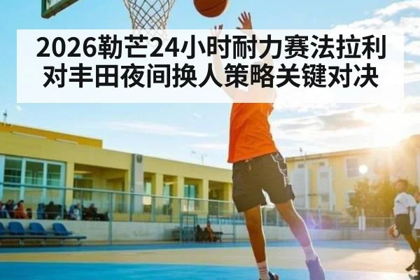 2026勒芒24小时耐力赛法拉利对丰田夜间换人策略关键对决 | kaiyun
