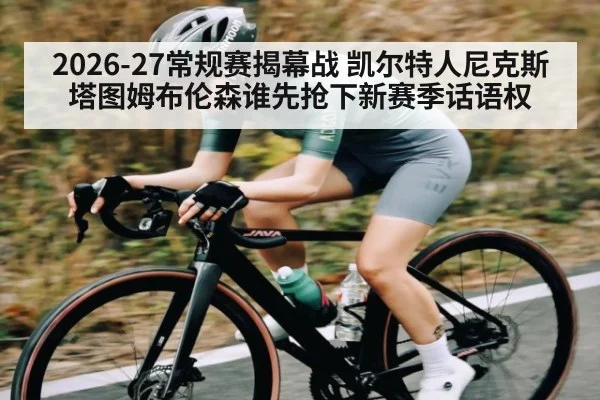 2026-27常规赛揭幕战 凯尔特人尼克斯 塔图姆布伦森谁先抢下新赛季话语权 | kaiyun