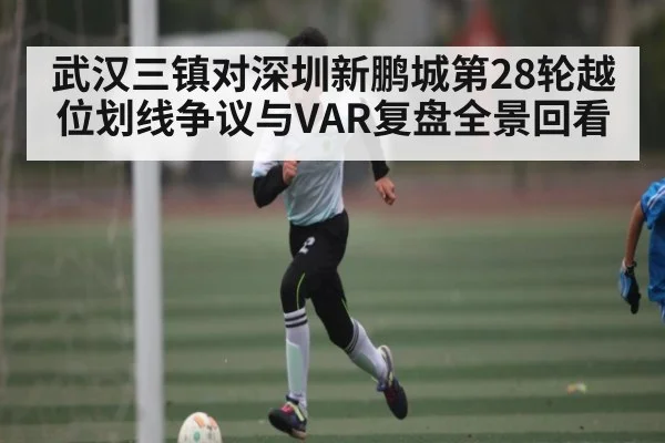 武汉三镇对深圳新鹏城第28轮越位划线争议与VAR复盘全景回看