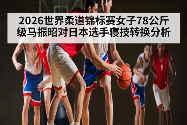 2026世界柔道锦标赛女子78公斤级马振昭对日本选手寝技转换分析 | kaiyun